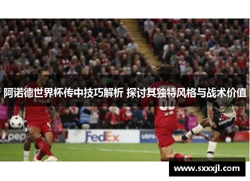 阿诺德世界杯传中技巧解析 探讨其独特风格与战术价值