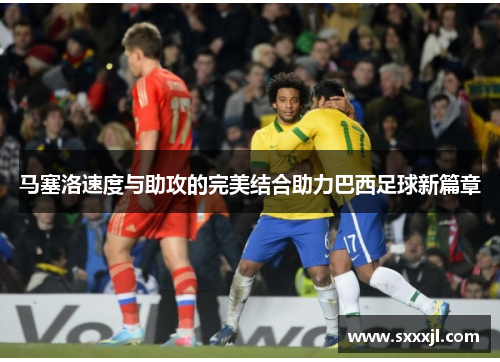 马塞洛速度与助攻的完美结合助力巴西足球新篇章