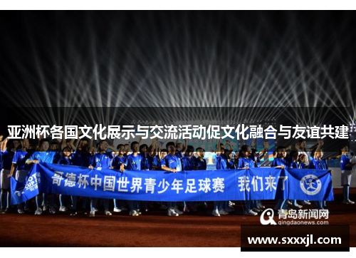 亚洲杯各国文化展示与交流活动促文化融合与友谊共建
