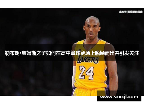 勒布朗·詹姆斯之子如何在高中篮球赛场上脱颖而出并引发关注