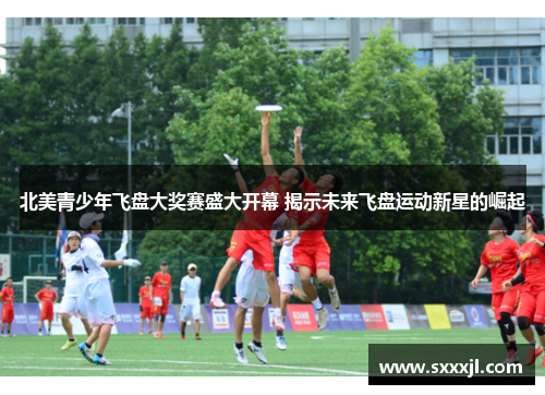 北美青少年飞盘大奖赛盛大开幕 揭示未来飞盘运动新星的崛起