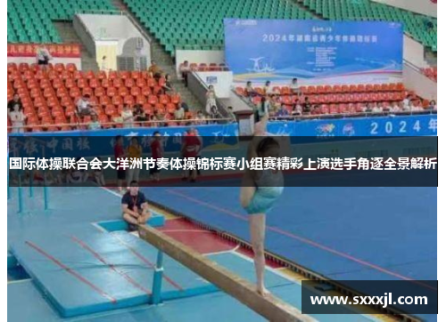 国际体操联合会大洋洲节奏体操锦标赛小组赛精彩上演选手角逐全景解析