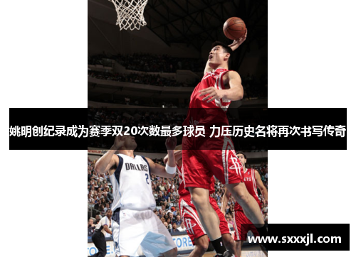 姚明创纪录成为赛季双20次数最多球员 力压历史名将再次书写传奇