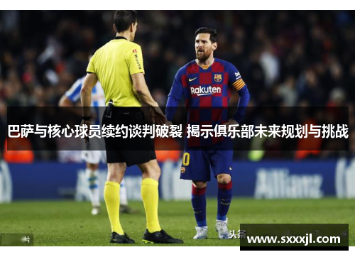 巴萨与核心球员续约谈判破裂 揭示俱乐部未来规划与挑战