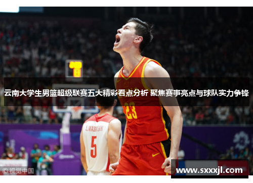 云南大学生男篮超级联赛五大精彩看点分析 聚焦赛事亮点与球队实力争锋
