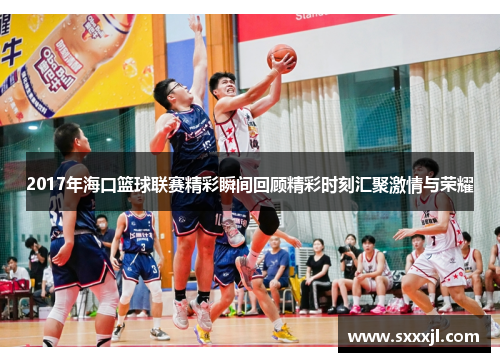 2017年海口篮球联赛精彩瞬间回顾精彩时刻汇聚激情与荣耀