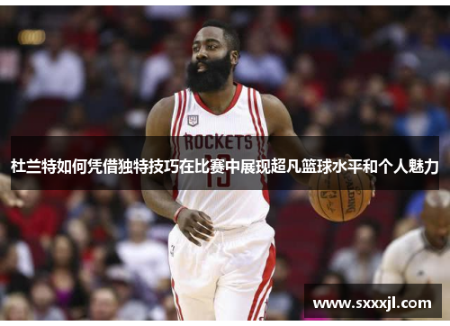 杜兰特如何凭借独特技巧在比赛中展现超凡篮球水平和个人魅力