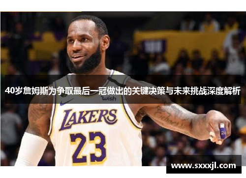 40岁詹姆斯为争取最后一冠做出的关键决策与未来挑战深度解析