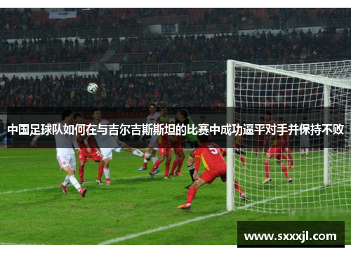 中国足球队如何在与吉尔吉斯斯坦的比赛中成功逼平对手并保持不败
