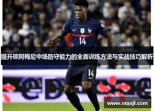 提升琼阿梅尼中场防守能力的全面训练方法与实战技巧解析