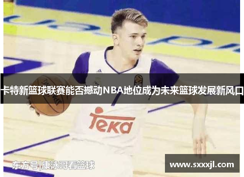 卡特新篮球联赛能否撼动NBA地位成为未来篮球发展新风口