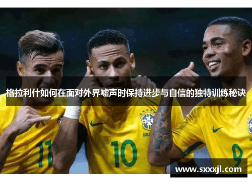格拉利什如何在面对外界嘘声时保持进步与自信的独特训练秘诀
