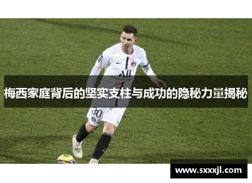 梅西家庭背后的坚实支柱与成功的隐秘力量揭秘