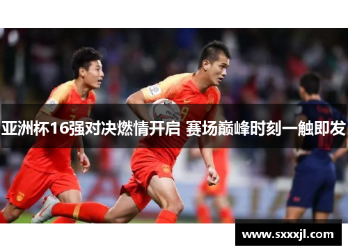 亚洲杯16强对决燃情开启 赛场巅峰时刻一触即发