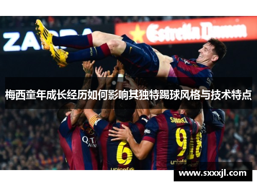 梅西童年成长经历如何影响其独特踢球风格与技术特点