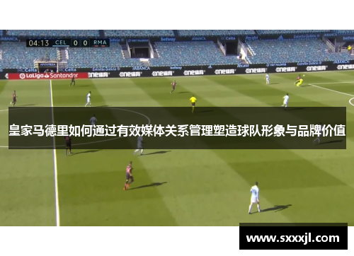 皇家马德里如何通过有效媒体关系管理塑造球队形象与品牌价值
