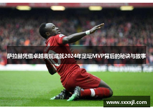 萨拉赫凭借卓越表现成就2024年足坛MVP背后的秘诀与故事