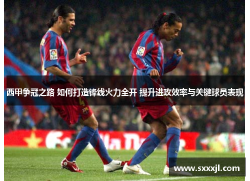 西甲争冠之路 如何打造锋线火力全开 提升进攻效率与关键球员表现