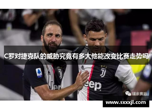 C罗对捷克队的威胁究竟有多大他能改变比赛走势吗