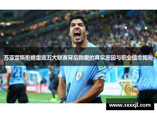 苏亚雷斯拒绝重返五大联赛背后隐藏的真实原因与职业信念揭秘 苏亚雷斯拒绝重返五大联赛背后隐藏的真实原因与职业信念揭秘