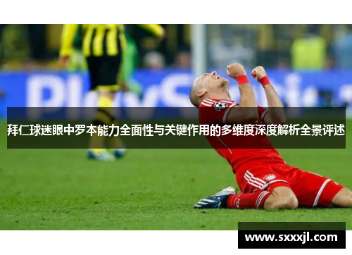 拜仁球迷眼中罗本能力全面性与关键作用的多维度深度解析全景评述 拜仁球迷眼中罗本能力全面性与关键作用的多维度深度解析全景评述