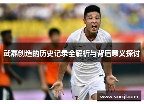 武磊创造的历史记录全解析与背后意义探讨 武磊创造的历史记录全解析与背后意义探讨
