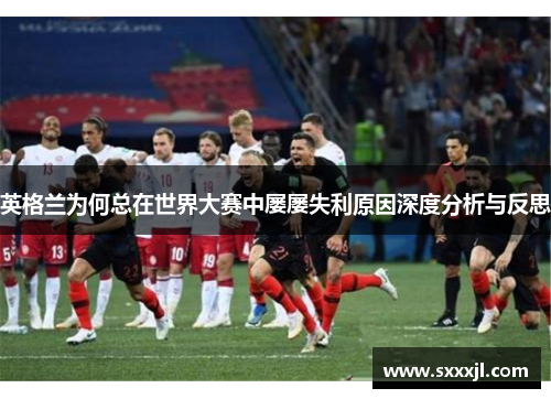 英格兰为何总在世界大赛中屡屡失利原因深度分析与反思