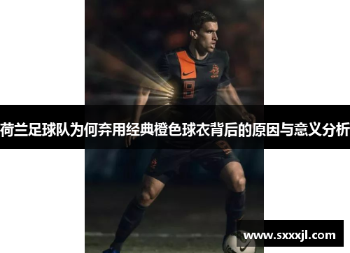 荷兰足球队为何弃用经典橙色球衣背后的原因与意义分析 荷兰足球队为何弃用经典橙色球衣背后的原因与意义分析