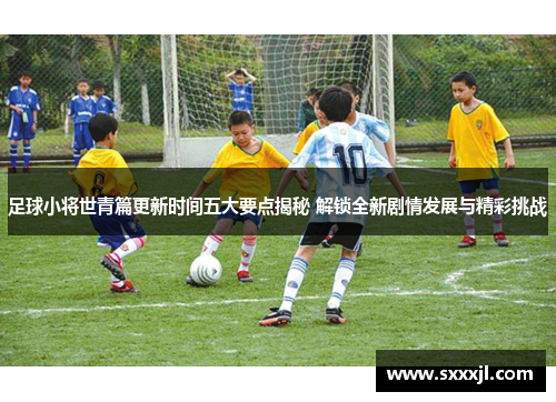 足球小将世青篇更新时间五大要点揭秘 解锁全新剧情发展与精彩挑战