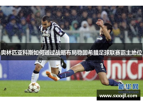 奥林匹亚科斯如何通过战略布局稳固希腊足球联赛霸主地位